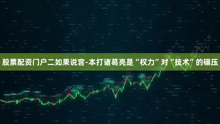 股票配資門(mén)戶二如果說(shuō)宮-本打諸葛亮是“權(quán)力”對(duì)“技術(shù)”的碾壓